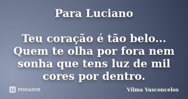 Para Luciano Teu coração é tão belo... Quem te olha por fora nem sonha que tens luz de mil cores por dentro.... Frase de Vilma Vasconcelos.