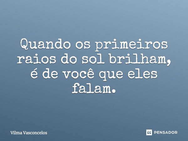 Quando os primeiros raios do sol brilham, é de você que eles falam.... Frase de Vilma Vasconcelos.