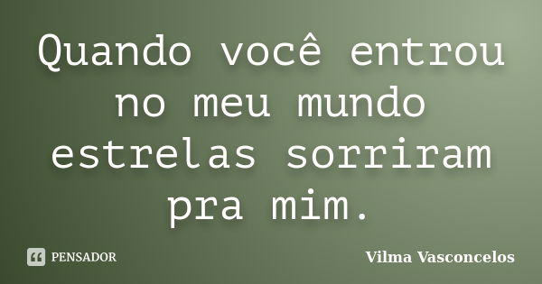 Quando você entrou no meu mundo estrelas sorriram pra mim.... Frase de Vilma Vasconcelos.