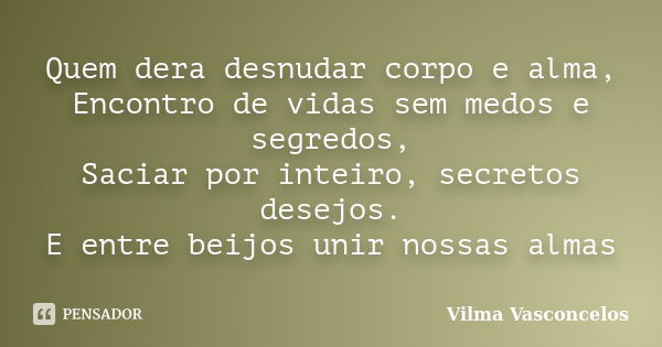 Quem dera desnudar corpo e alma, Encontro de vidas sem medos e segredos, Saciar por inteiro, secretos desejos. E entre beijos unir nossas almas... Frase de Vilma Vasconcelos.