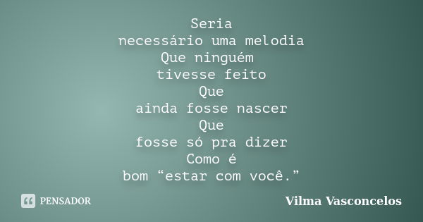 Seria necessário uma melodia Que ninguém tivesse feito Que ainda fosse nascer Que fosse só pra dizer Como é bom “estar com você.”... Frase de Vilma Vasconcelos.