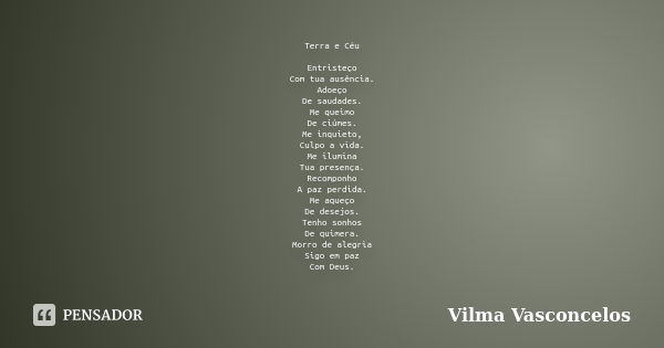 Terra e Céu Entristeço Com tua ausência. Adoeço De saudades. Me queimo De ciúmes. Me inquieto, Culpo a vida. Me ilumina Tua presença. Recomponho A paz perdida. ... Frase de Vilma Vasconcelos.