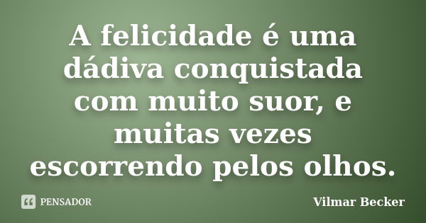 A felicidade é uma dádiva conquistada com muito suor, e muitas vezes escorrendo pelos olhos.... Frase de Vilmar Becker.