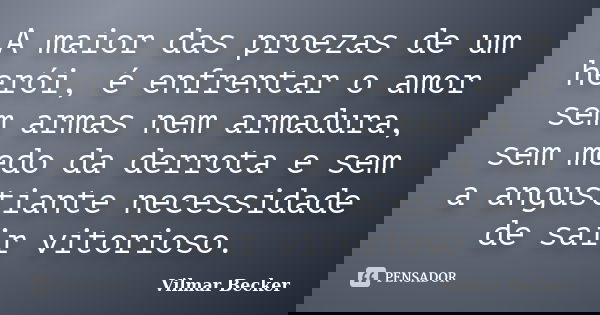 A maior das proezas de um herói, é enfrentar o amor sem armas nem armadura, sem medo da derrota e sem a angustiante necessidade de sair vitorioso.... Frase de Vilmar Becker.