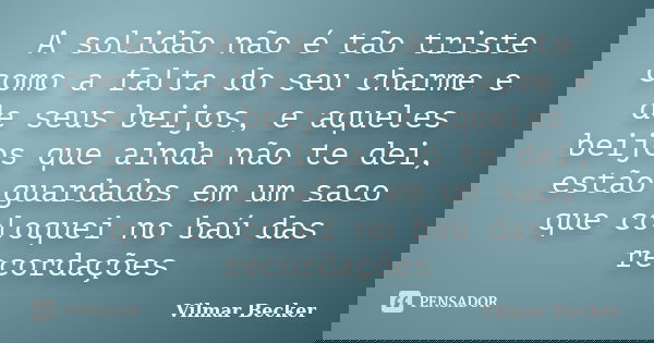 A solidão não é tão triste como a falta do seu charme e de seus beijos, e aqueles beijos que ainda não te dei, estão guardados em um saco que coloquei no baú da... Frase de Vilmar Becker.
