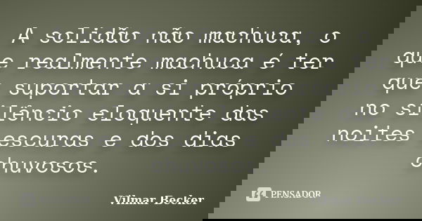 A solidão não machuca, o que realmente machuca é ter que suportar a si próprio no silêncio eloquente das noites escuras e dos dias chuvosos.... Frase de Vilmar Becker.