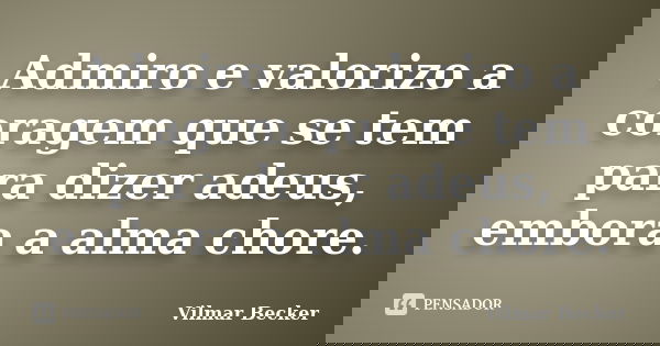 Admiro e valorizo a coragem que se tem para dizer adeus, embora a alma chore.... Frase de Vilmar Becker.