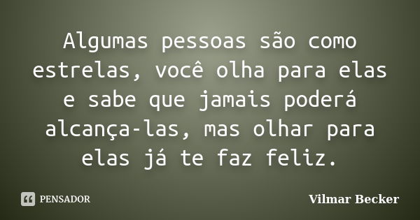 Algumas pessoas são como estrelas, você olha para elas e sabe que jamais poderá alcança-las, mas olhar para elas já te faz feliz.... Frase de Vilmar Becker.