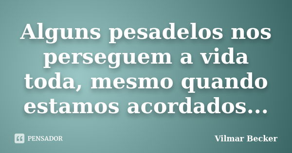 Alguns pesadelos nos perseguem a vida toda, mesmo quando estamos acordados...... Frase de Vilmar Becker.