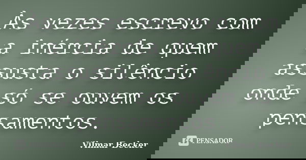 Às vezes escrevo com a inércia de quem assusta o silêncio onde só se ouvem os pensamentos.... Frase de Vilmar Becker.