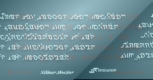 Como eu posso ser melhor que qualquer um, se minha insignificância é do tamanho do universo para um grão de mostarda.... Frase de Vilmar Becker.