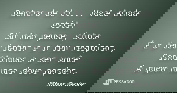 Dentro de ti... Você ainda está! Só não pense, sinta É o teu bater e o teu respirar, Continuas a ser você A quem nunca deve perder.... Frase de Vilmar Becker.