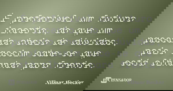 É preferível um futuro incerto, do que um passado cheio de dúvidas, pois assim sabe-se que está olhando para frente.... Frase de Vilmar Becker.