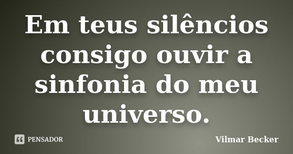 Em teus silêncios consigo ouvir a sinfonia do meu universo.... Frase de Vilmar Becker.