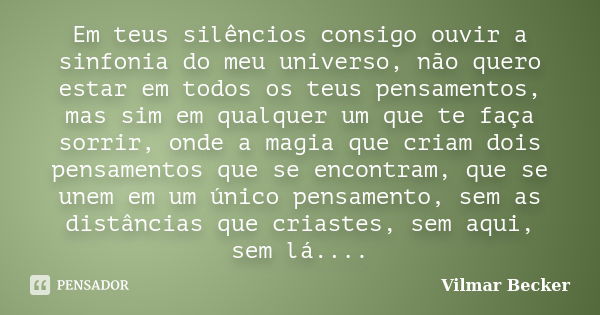 Em teus silêncios consigo ouvir a sinfonia do meu universo, não quero estar em todos os teus pensamentos, mas sim em qualquer um que te faça sorrir, onde a magi... Frase de Vilmar Becker.