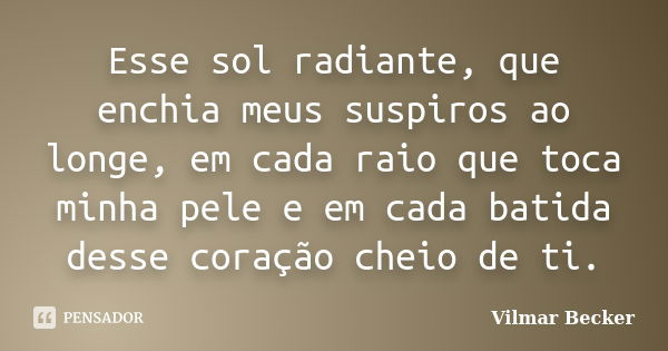 Esse sol radiante, que enchia meus suspiros ao longe, em cada raio que toca minha pele e em cada batida desse coração cheio de ti.... Frase de Vilmar Becker.