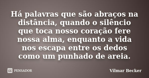 Há palavras que são abraços na distância, quando o silêncio que toca nosso coração fere nossa alma, enquanto a vida nos escapa entre os dedos como um punhado de... Frase de Vilmar Becker.