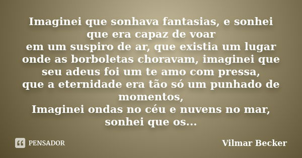 Imaginei que sonhava fantasias, e sonhei que era capaz de voar em um suspiro de ar, que existia um lugar onde as borboletas choravam, imaginei que seu adeus foi... Frase de Vilmar Becker.