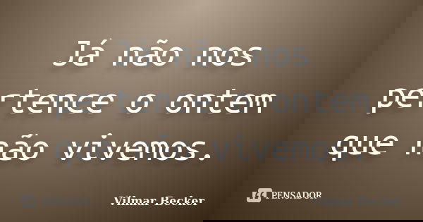Já não nos pertence o ontem que não vivemos.... Frase de Vilmar Becker.