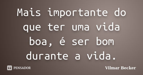 Mais importante do que ter uma vida boa, é ser bom durante a vida.... Frase de Vilmar Becker.