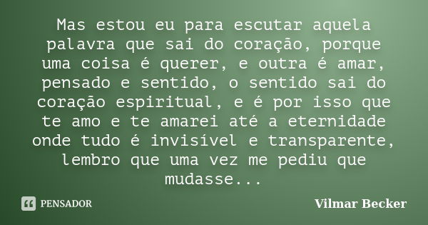 Mas estou eu para escutar aquela palavra que sai do coração, porque uma coisa é querer, e outra é amar, pensado e sentido, o sentido sai do coração espiritual, ... Frase de Vilmar Becker.