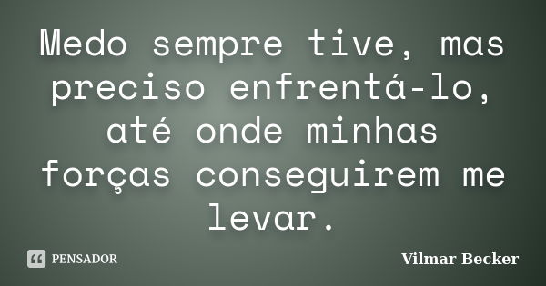 Medo sempre tive, mas preciso enfrentá-lo, até onde minhas forças conseguirem me levar.... Frase de Vilmar Becker.