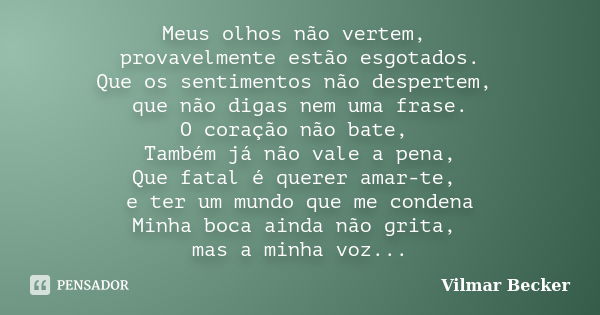 Meus olhos não vertem, provavelmente estão esgotados. Que os sentimentos não despertem, que não digas nem uma frase. O coração não bate, Também já não vale a pe... Frase de Vilmar Becker.