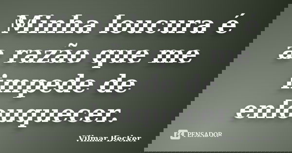 Minha loucura é a razão que me impede de enlouquecer.... Frase de Vilmar Becker.