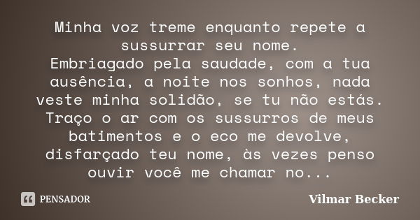 Minha voz treme enquanto repete a sussurrar seu nome. Embriagado pela saudade, com a tua ausência, a noite nos sonhos, nada veste minha solidão, se tu não estás... Frase de Vilmar Becker.