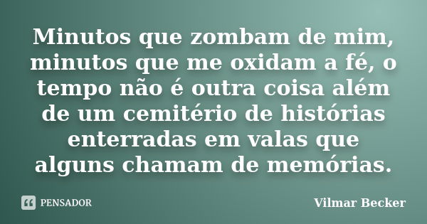 Minutos que zombam de mim, minutos que me oxidam a fé, o tempo não é outra coisa além de um cemitério de histórias enterradas em valas que alguns chamam de memó... Frase de Vilmar Becker.