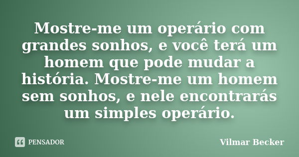 Mostre-me um operário com grandes sonhos, e você terá um homem que pode mudar a história. Mostre-me um homem sem sonhos, e nele encontrarás um simples operário.... Frase de Vilmar Becker.