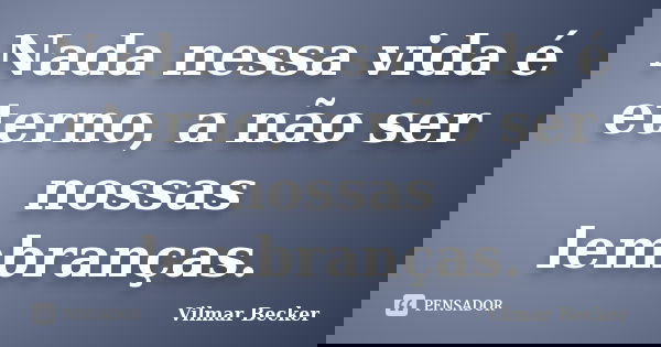 Nada nessa vida é eterno, a não ser nossas lembranças.... Frase de Vilmar Becker.