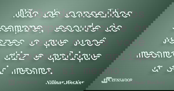 Não de conselhos sempre, escute às vezes o que você mesmo diz e aplique a si mesmo.... Frase de Vilmar Becker.