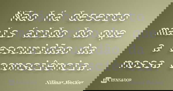 Não há deserto mais árido do que a escuridão da nossa consciência.... Frase de Vilmar Becker.