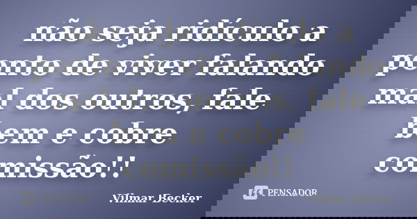 não seja ridículo a ponto de viver falando mal dos outros, fale bem e cobre comissão!!... Frase de Vilmar Becker.