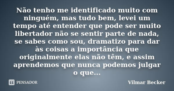 Não tenho me identificado muito com ninguém, mas tudo bem, levei um tempo até entender que pode ser muito libertador não se sentir parte de nada, se sabes como ... Frase de Vilmar Becker.