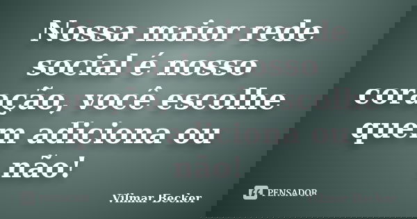 Nossa maior rede social é nosso coração, você escolhe quem adiciona ou não!... Frase de Vilmar Becker.