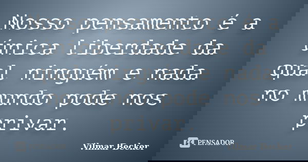 Nosso pensamento é a única liberdade da qual ninguém e nada no mundo pode nos privar.... Frase de Vilmar Becker.