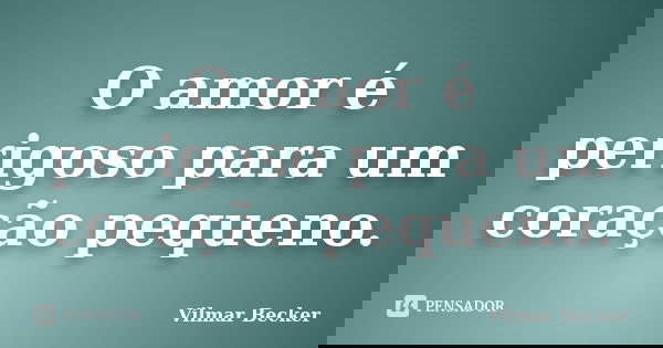 O amor é perigoso para um coração pequeno.... Frase de Vilmar Becker.