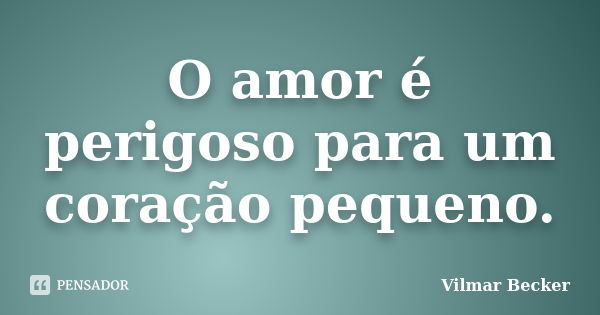 O amor é perigoso para um coração pequeno.... Frase de Vilmar Becker.