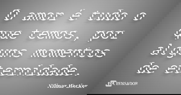 O amor é tudo o que temos, por alguns momentos de eternidade.... Frase de Vilmar Becker.