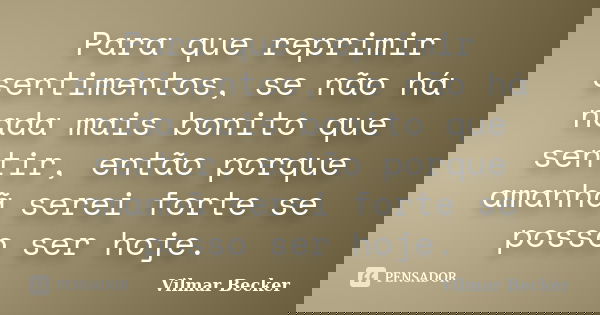 Para que reprimir sentimentos, se não há nada mais bonito que sentir, então porque amanhã serei forte se posso ser hoje.... Frase de Vilmar Becker.