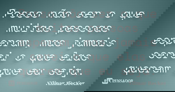 Posso não ser o que muitas pessoas esperam, mas jamais serei o que elas querem que eu seja.... Frase de Vilmar Becker.