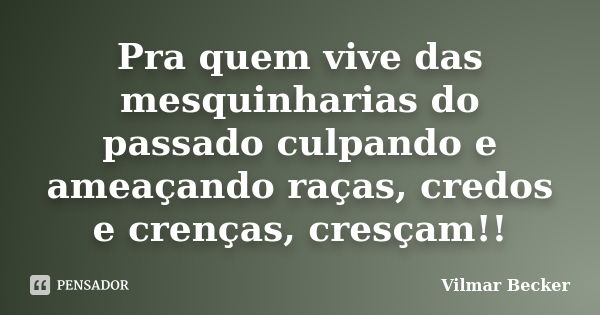 Pra quem vive das mesquinharias do passado culpando e ameaçando raças, credos e crenças, cresçam!!... Frase de Vilmar Becker.