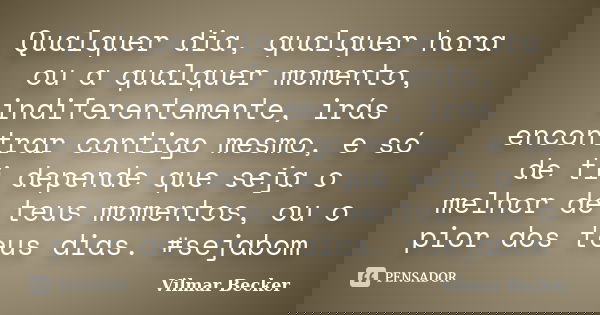 Qualquer dia, qualquer hora ou a qualquer momento, indiferentemente, irás encontrar contigo mesmo, e só de ti depende que seja o melhor de teus momentos, ou o p... Frase de Vilmar Becker.