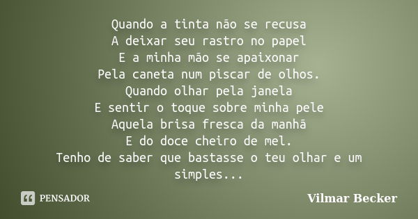 Quando a tinta não se recusa A deixar seu rastro no papel E a minha mão se apaixonar Pela caneta num piscar de olhos. Quando olhar pela janela E sentir o toque ... Frase de Vilmar Becker.