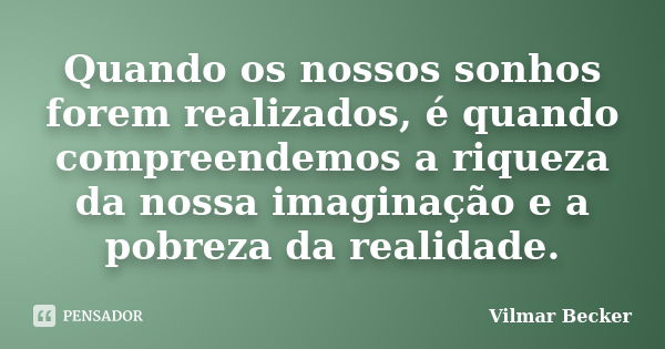 Quando os nossos sonhos forem realizados, é quando compreendemos a riqueza da nossa imaginação e a pobreza da realidade.... Frase de Vilmar Becker.