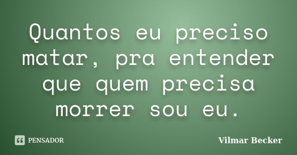 Quantos eu preciso matar, pra entender que quem precisa morrer sou eu.... Frase de Vilmar Becker.