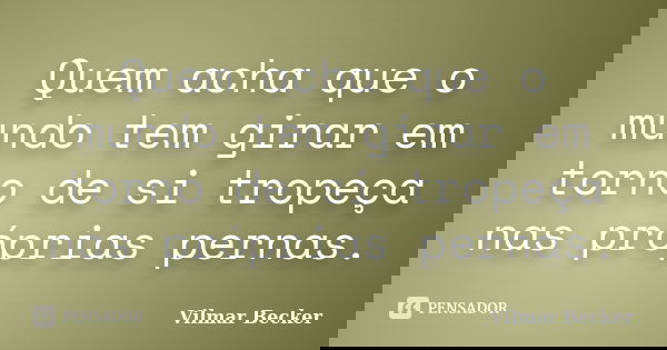 Quem acha que o mundo tem girar em torno de si tropeça nas próprias pernas.... Frase de Vilmar Becker.