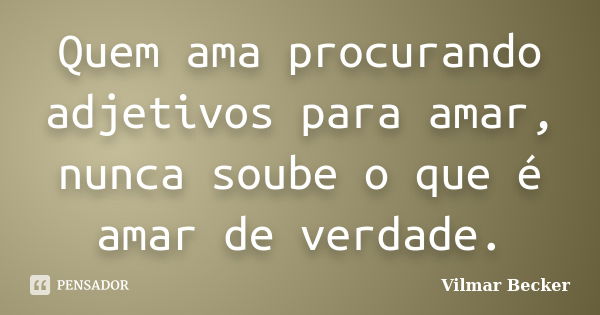 Quem ama procurando adjetivos para amar, nunca soube o que é amar de verdade.... Frase de Vilmar Becker.